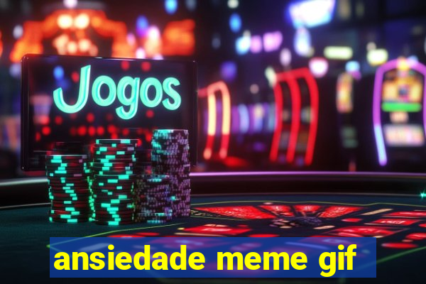 ansiedade meme gif